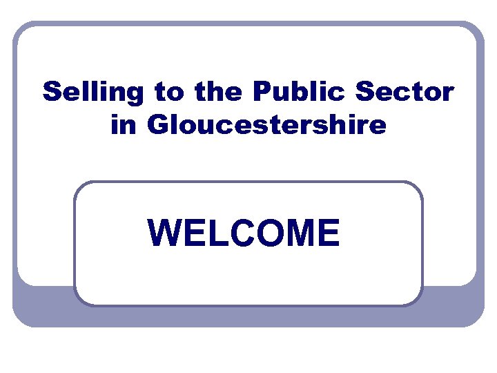 Selling to the Public Sector in Gloucestershire WELCOME 