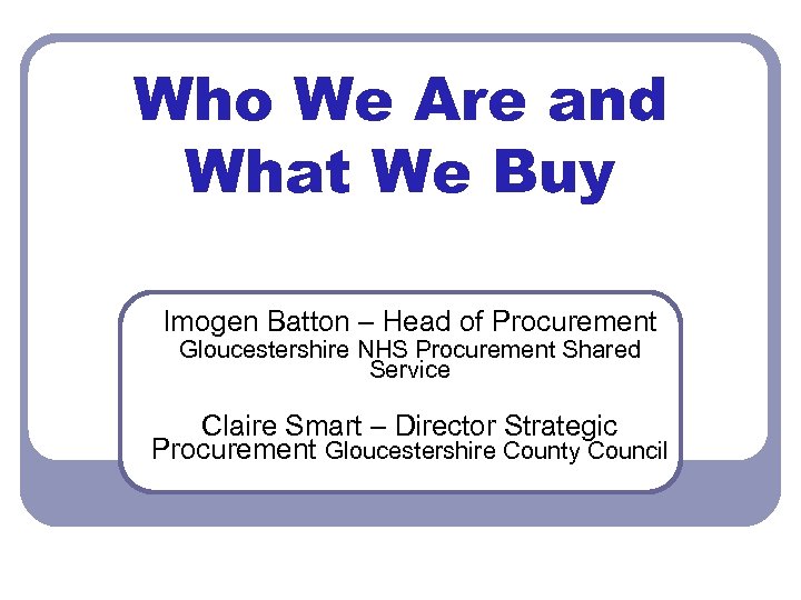Who We Are and What We Buy Imogen Batton – Head of Procurement Gloucestershire