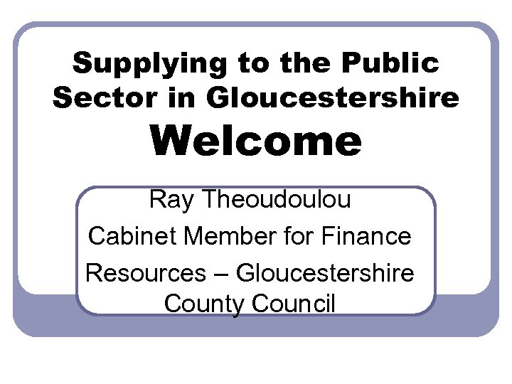 Supplying to the Public Sector in Gloucestershire Welcome Ray Theoudoulou Cabinet Member for Finance