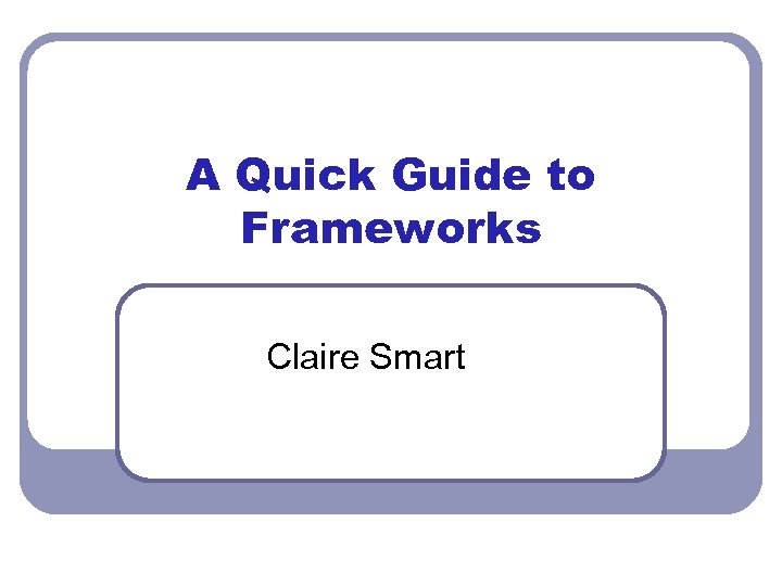 A Quick Guide to Frameworks Claire Smart 