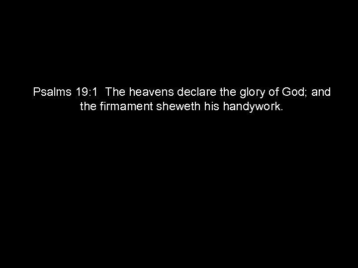 Psalms 19: 1 The heavens declare the glory of God; and the firmament sheweth
