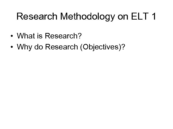Research Methodology on ELT 1 • What is Research? • Why do Research (Objectives)?