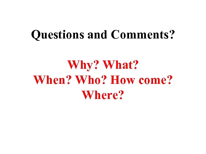 Questions and Comments? Why? What? When? Who? How come? Where? 