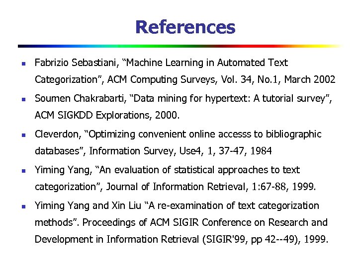 References n Fabrizio Sebastiani, “Machine Learning in Automated Text Categorization”, ACM Computing Surveys, Vol.