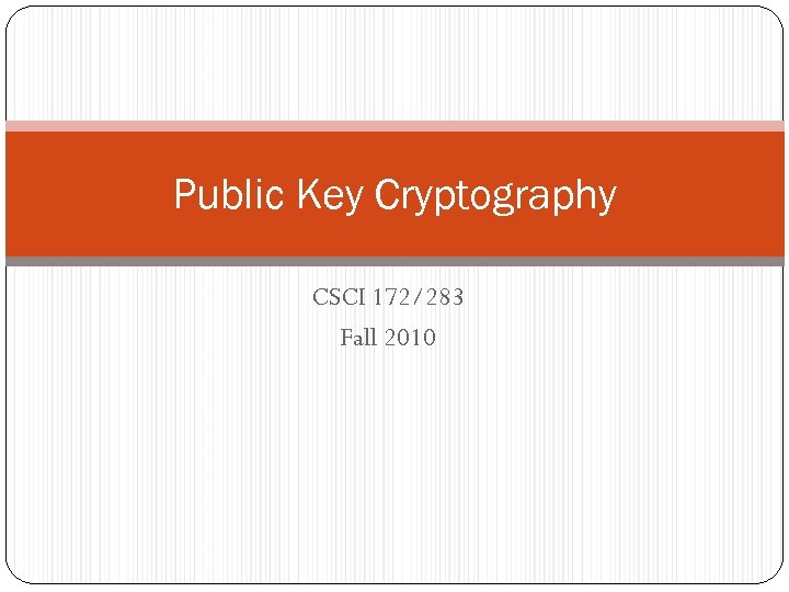 Public Key Cryptography CSCI 172/283 Fall 2010 