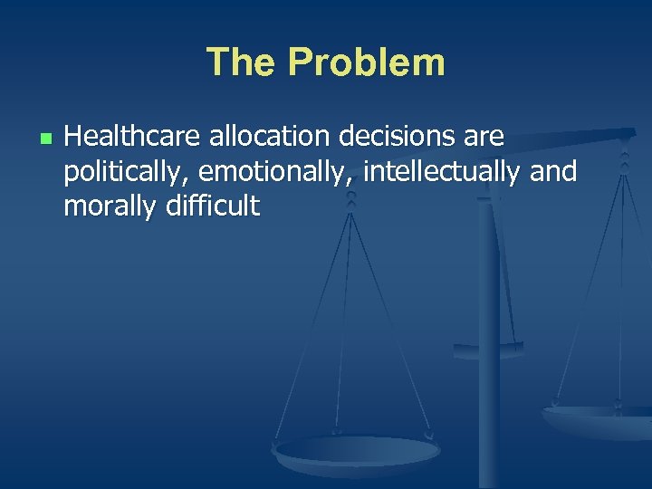 The Problem n Healthcare allocation decisions are politically, emotionally, intellectually and morally difficult 