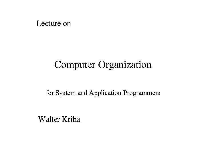 Lecture on Computer Organization for System and Application Programmers Walter Kriha 