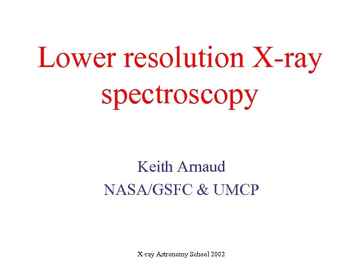 Lower resolution X-ray spectroscopy Keith Arnaud NASA/GSFC & UMCP X-ray Astronomy School 2002 