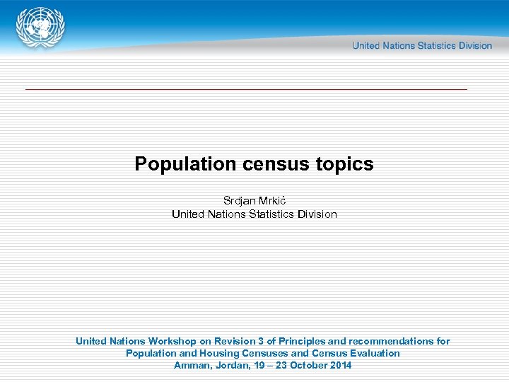 Population census topics Srdjan Mrkić United Nations Statistics Division United Nations Workshop on Revision