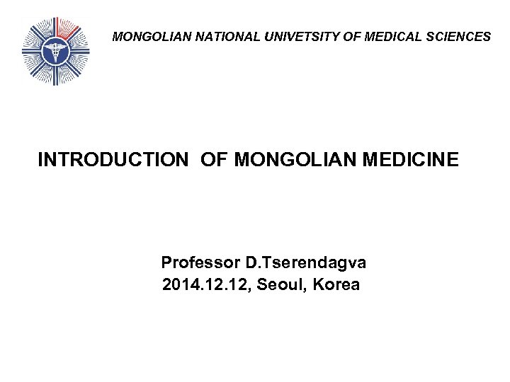 MONGOLIAN NATIONAL UNIVETSITY OF MEDICAL SCIENCES INTRODUCTION OF MONGOLIAN MEDICINE Professor D. Tserendagva 2014.