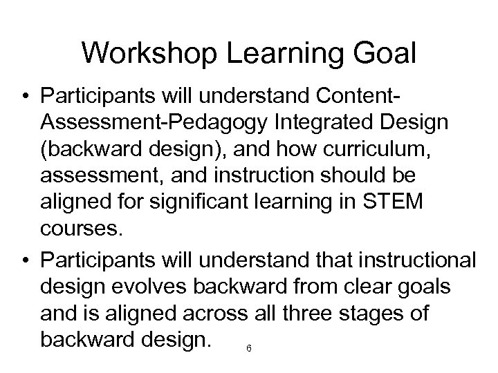 Workshop Learning Goal • Participants will understand Content. Assessment-Pedagogy Integrated Design (backward design), and