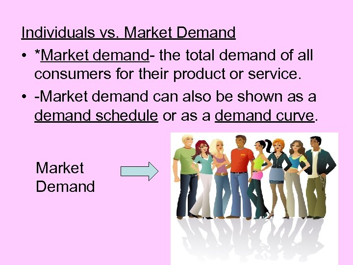 Individuals vs. Market Demand • *Market demand- the total demand of all consumers for