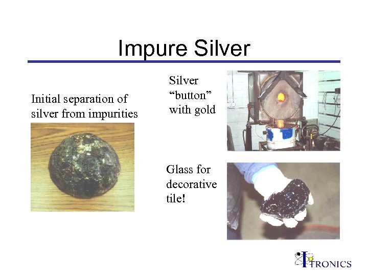 Impure Silver Initial separation of silver from impurities Silver “button” with gold Glass for