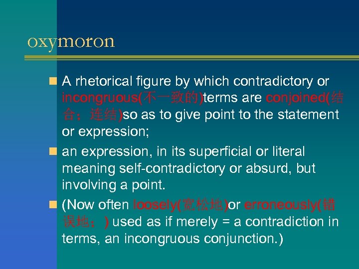 oxymoron n A rhetorical figure by which contradictory or incongruous(不一致的)terms are conjoined(结 合；连结)so as