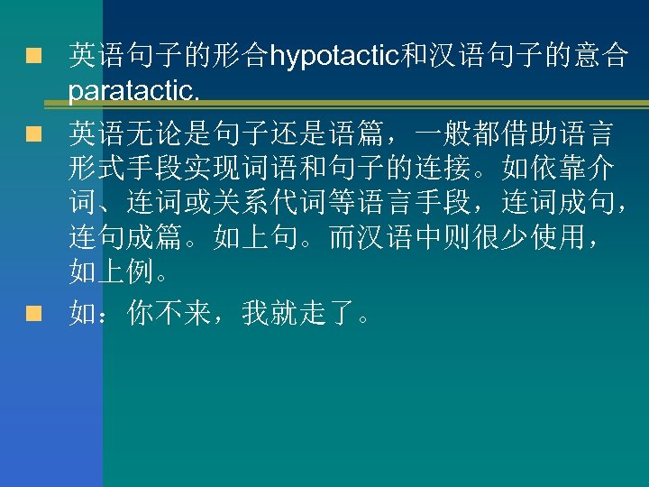 n 英语句子的形合hypotactic和汉语句子的意合 paratactic. n 英语无论是句子还是语篇，一般都借助语言 形式手段实现词语和句子的连接。如依靠介 词、连词或关系代词等语言手段，连词成句， 连句成篇。如上句。而汉语中则很少使用， 如上例。 n 如：你不来，我就走了。 