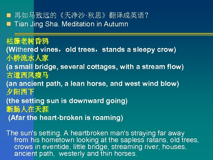 n 再如马致远的《天净沙·秋思》翻译成英语？ n Tian Jing Sha. Meditation in Autumn 枯藤老树昏鸦 (Withered vines，old trees，stands a