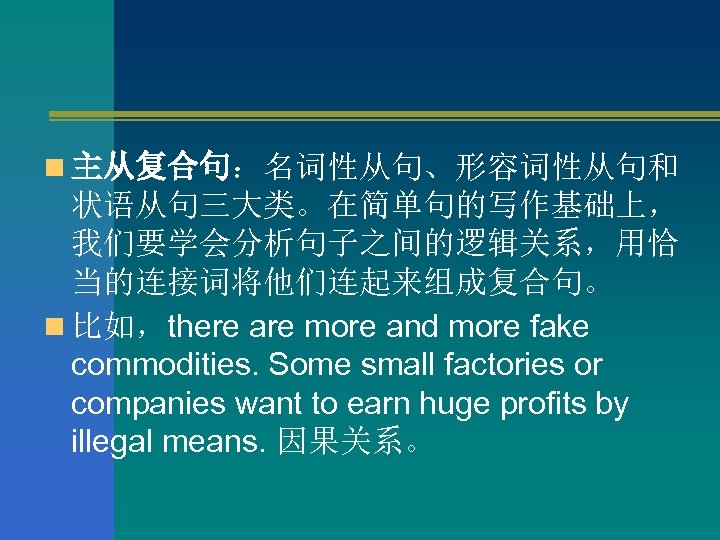 n 主从复合句：名词性从句、形容词性从句和 状语从句三大类。在简单句的写作基础上， 我们要学会分析句子之间的逻辑关系，用恰 当的连接词将他们连起来组成复合句。 n 比如，there are more and more fake commodities. Some