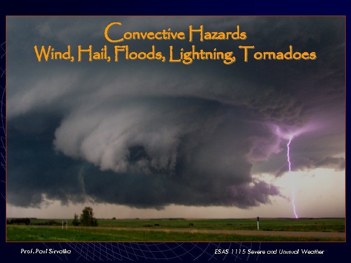 Convective Hazards Wind, Hail, Floods, Lightning, Tornadoes Prof. Paul Sirvatka ESAS 1115 Severe and