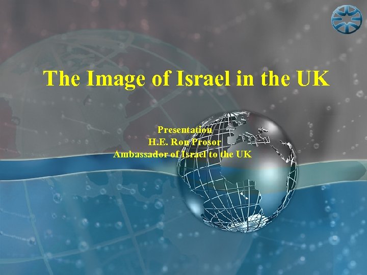 The Image of Israel in the UK Presentation H. E. Ron Prosor Ambassador of