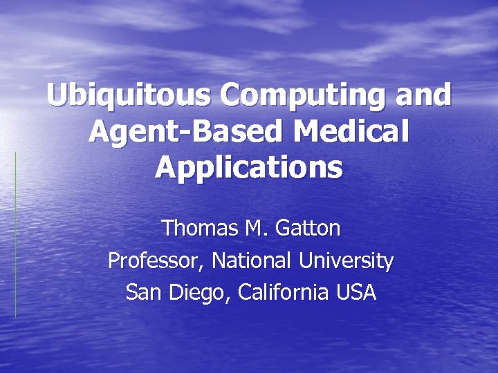 Ubiquitous Computing and Agent-Based Medical Applications Thomas M. Gatton Professor, National University San Diego,