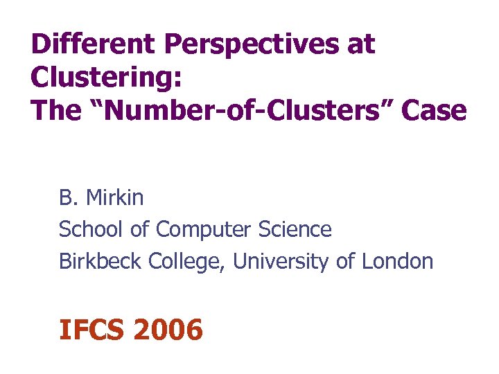 Different Perspectives at Clustering: The “Number-of-Clusters” Case B. Mirkin School of Computer Science Birkbeck
