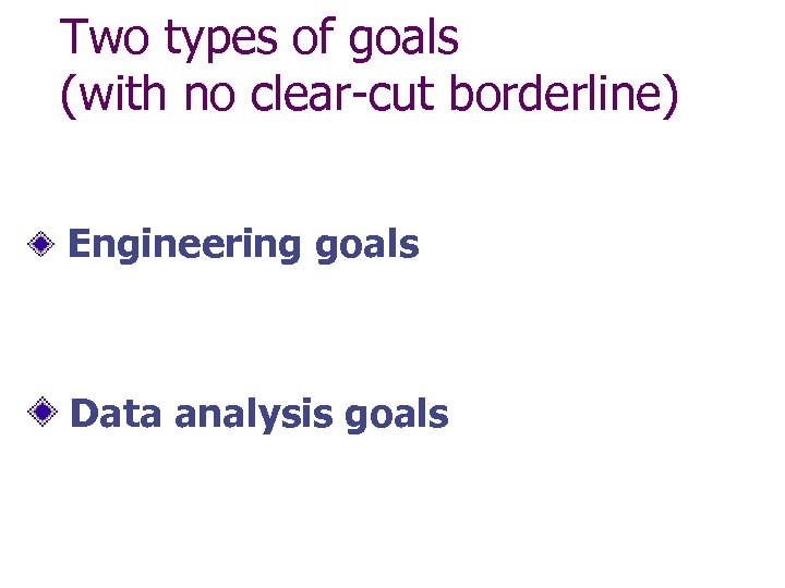 Two types of goals (with no clear-cut borderline) Engineering goals Data analysis goals 