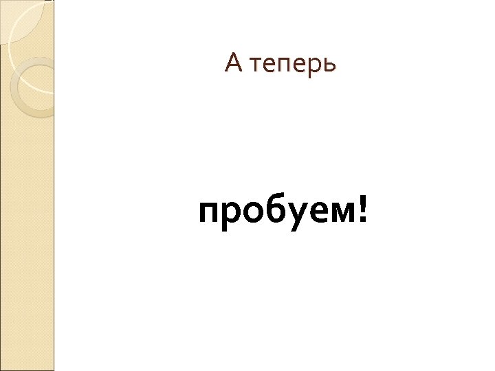 А теперь пробуем! 