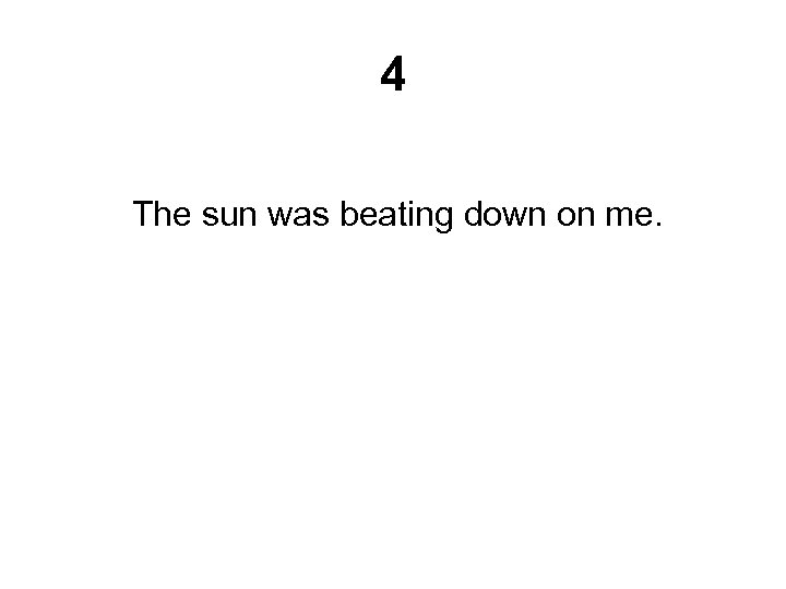 4 The sun was beating down on me. 