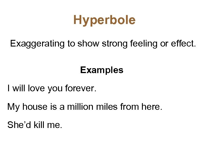 Hyperbole Exaggerating to show strong feeling or effect. Examples I will love you forever.