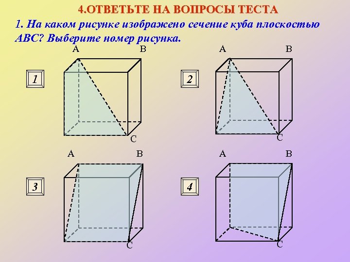 4. ОТВЕТЬТЕ НА ВОПРОСЫ ТЕСТА 1. На каком рисунке изображено сечение куба плоскостью ABC?