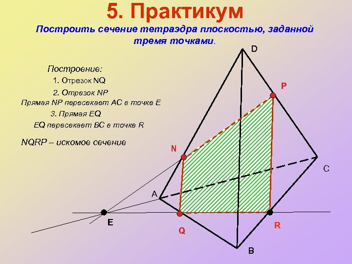 5. Практикум Построить сечение тетраэдра плоскостью, заданной тремя точками. D Построение: 1. Отрезок NQ