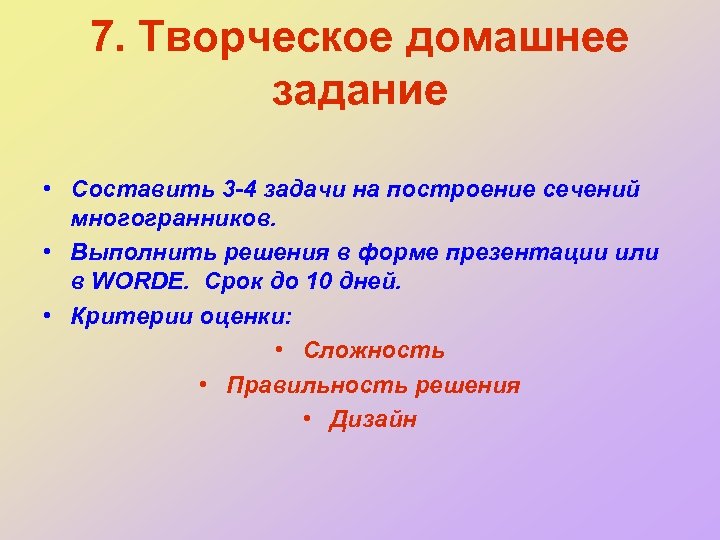 7. Творческое домашнее задание • Составить 3 -4 задачи на построение сечений многогранников. •