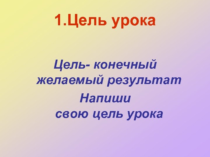 1. Цель урока Цель- конечный желаемый результат Напиши свою цель урока 