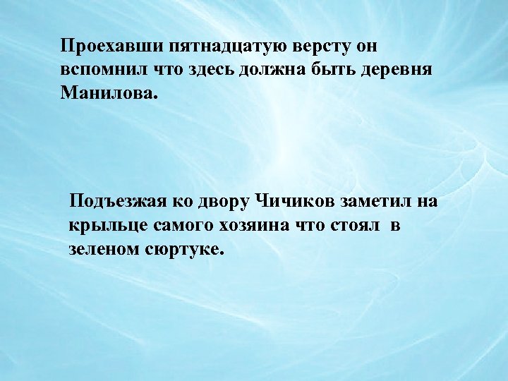 Проехавши пятнадцатую версту он вспомнил что здесь должна быть деревня Манилова. Подъезжая ко двору