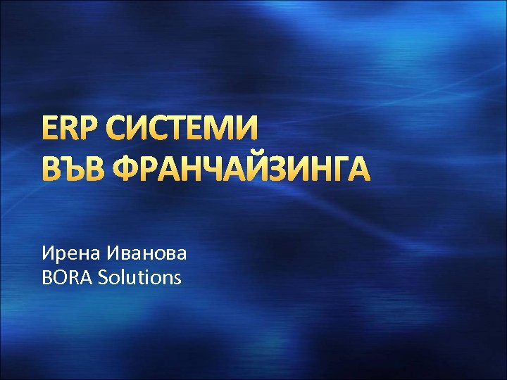 ERP СИСТЕМИ ВЪВ ФРАНЧАЙЗИНГА Ирена Иванова BORA Solutions 
