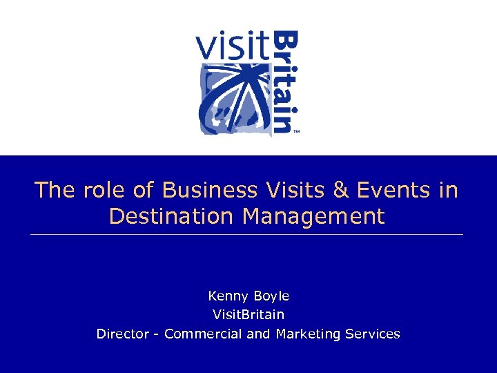 The role of Business Visits & Events in Destination Management Kenny Boyle Visit. Britain