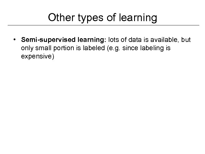 Other types of learning • Semi-supervised learning: lots of data is available, but only