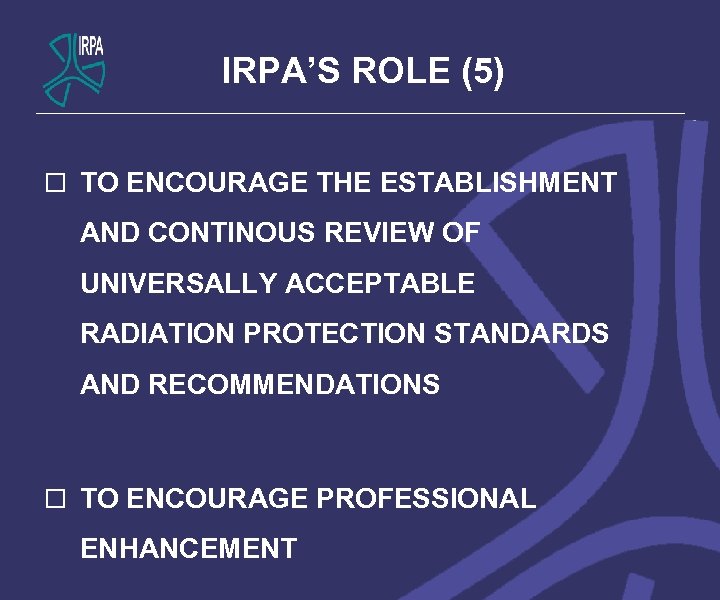IRPA’S ROLE (5) o TO ENCOURAGE THE ESTABLISHMENT AND CONTINOUS REVIEW OF UNIVERSALLY ACCEPTABLE