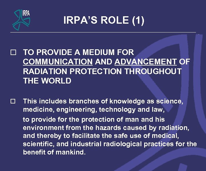 IRPA’S ROLE (1) o TO PROVIDE A MEDIUM FOR COMMUNICATION AND ADVANCEMENT OF RADIATION