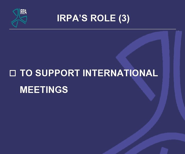 IRPA’S ROLE (3) o TO SUPPORT INTERNATIONAL MEETINGS 