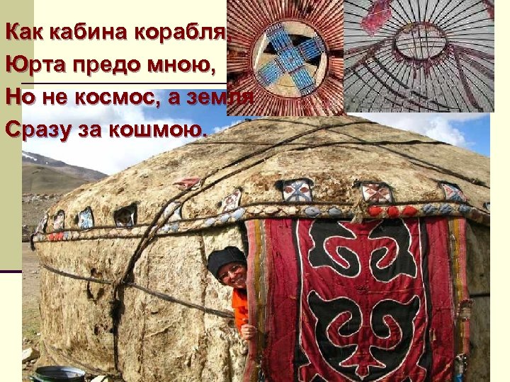 Как кабина корабля, Юрта предо мною, Но не космос, а земля Сразу за кошмою.