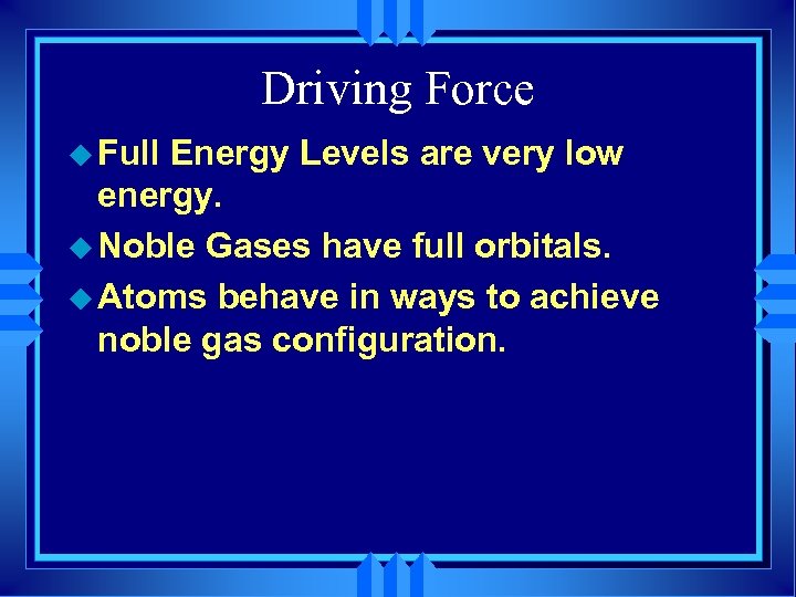 Driving Force u Full Energy Levels are very low energy. u Noble Gases have
