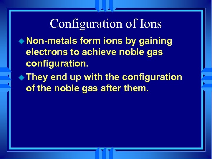 Configuration of Ions u Non-metals form ions by gaining electrons to achieve noble gas