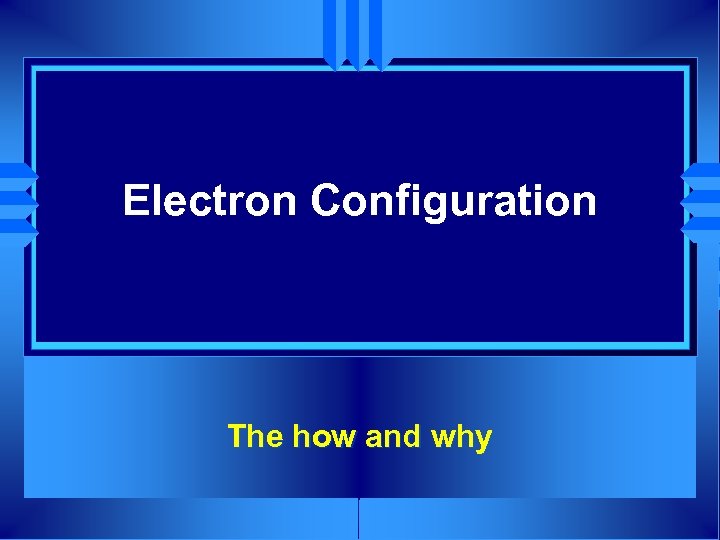 Electron Configuration The how and why 