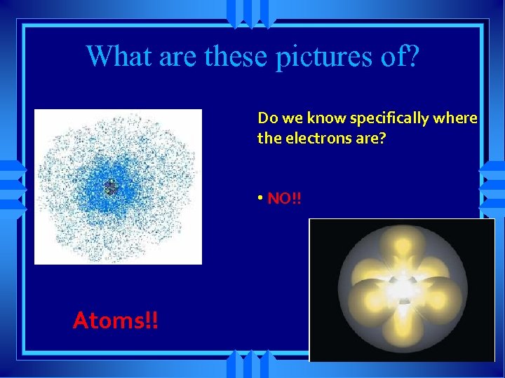 What are these pictures of? Do we know specifically where the electrons are? •