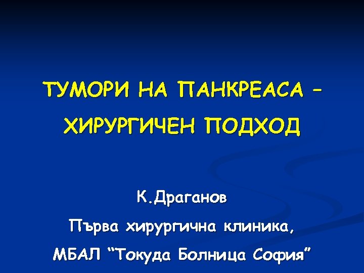 ТУМОРИ НА ПАНКРЕАСА – ХИРУРГИЧЕН ПОДХОД К. Драганов Първа хирургична клиника, МБАЛ “Токуда Болница