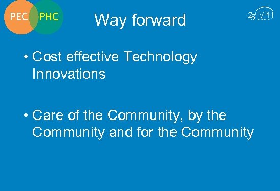 PEC PHC Way forward • Cost effective Technology Innovations • Care of the Community,