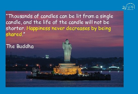 “Thousands of candles can be lit from a single candle, and the life of