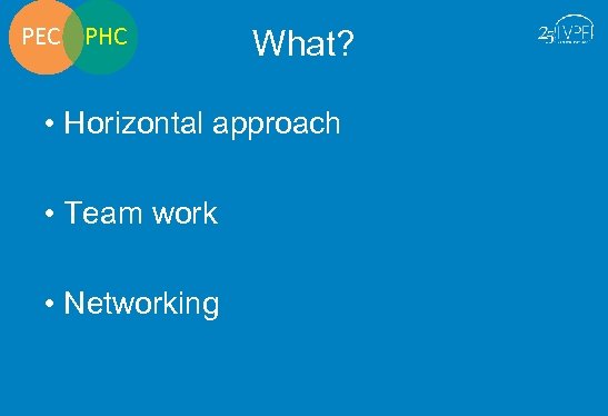 PEC PHC What? • Horizontal approach • Team work • Networking 