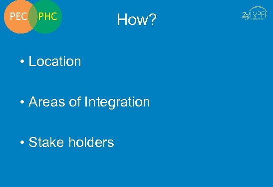 PEC PHC How? • Location • Areas of Integration • Stake holders 